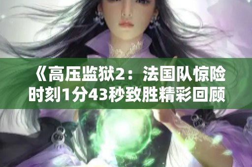 《高压监狱2：法国队惊险时刻1分43秒致胜精彩回顾》