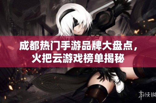 成都热门手游品牌大盘点，火把云游戏榜单揭秘