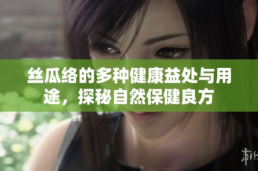 丝瓜络的多种健康益处与用途，探秘自然保健良方