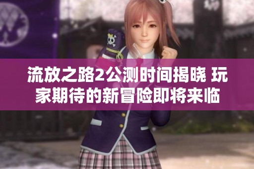 流放之路2公测时间揭晓 玩家期待的新冒险即将来临