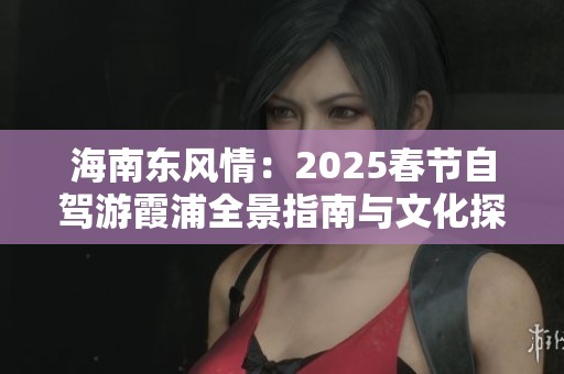 海南东风情：2025春节自驾游霞浦全景指南与文化探秘