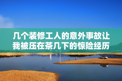 几个装修工人的意外事故让我被压在茶几下的惊险经历