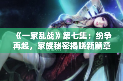 《一家乱战》第七集:纷争再起,家族秘密揭晓新篇章 《一家乱战》第七集:纷争再起,家族秘密揭晓新篇章