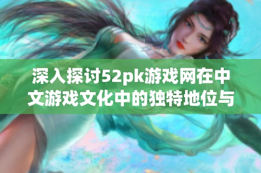 深入探讨52pk游戏网在中文游戏文化中的独特地位与影响力