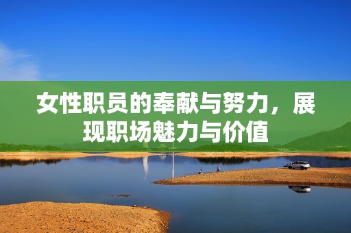 女性职员的奉献与努力，展现职场魅力与价值