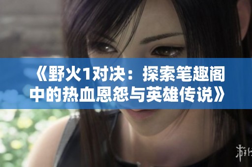 《野火1对决：探索笔趣阁中的热血恩怨与英雄传说》