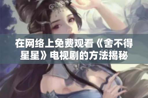 在网络上免费观看《舍不得星星》电视剧的方法揭秘
