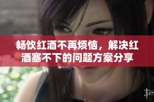 畅饮红酒不再烦恼，解决红酒塞不下的问题方案分享