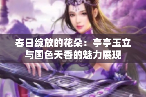 春日绽放的花朵：亭亭玉立与国色天香的魅力展现