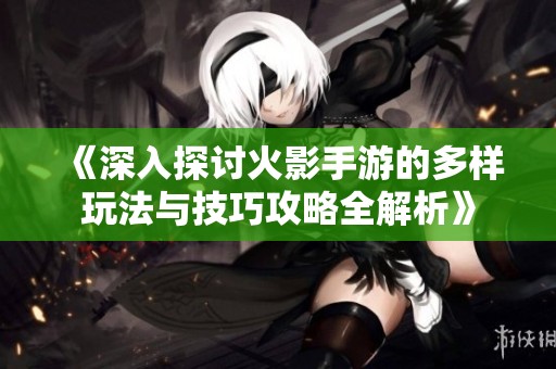 《深入探讨火影手游的多样玩法与技巧攻略全解析》