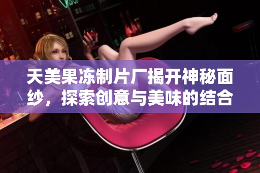 天美果冻制片厂揭开神秘面纱，探索创意与美味的结合之旅