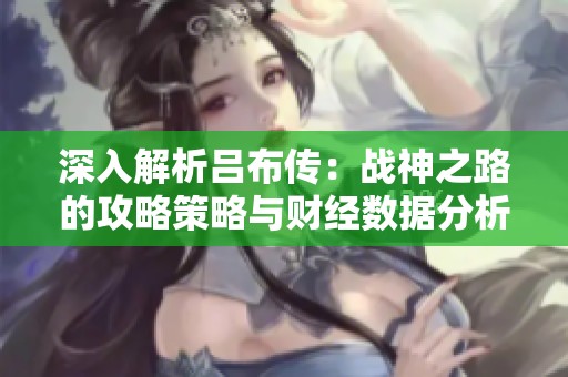 深入解析吕布传：战神之路的攻略策略与财经数据分析