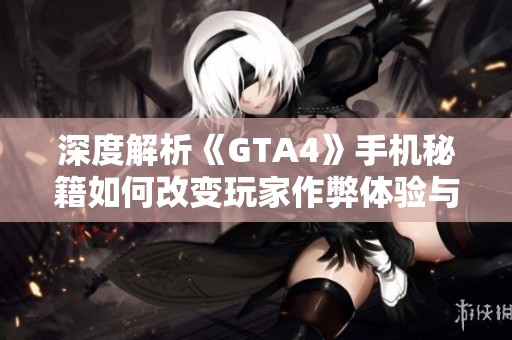 深度解析《GTA4》手机秘籍如何改变玩家作弊体验与游戏规则