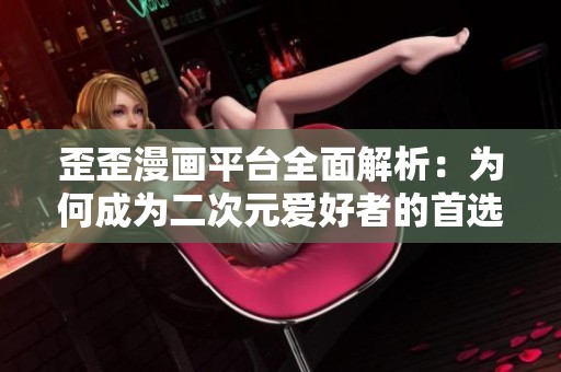 歪歪漫画平台全面解析：为何成为二次元爱好者的首选之地