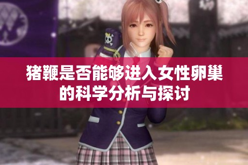 猪鞭是否能够进入女性卵巢的科学分析与探讨