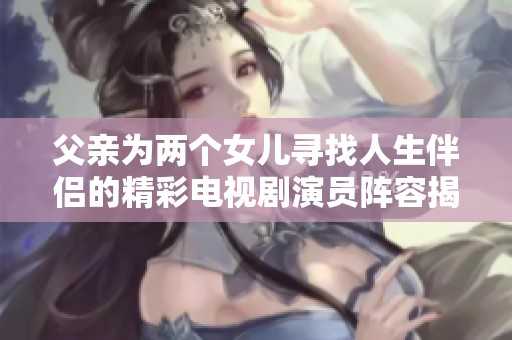 父亲为两个女儿寻找人生伴侣的精彩电视剧演员阵容揭秘