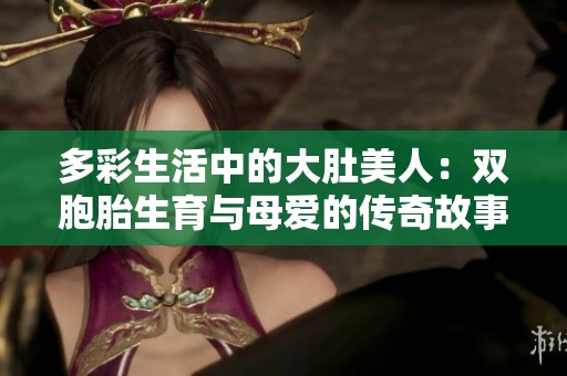 多彩生活中的大肚美人：双胞胎生育与母爱的传奇故事