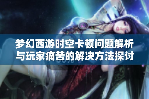 梦幻西游时空卡顿问题解析与玩家痛苦的解决方法探讨