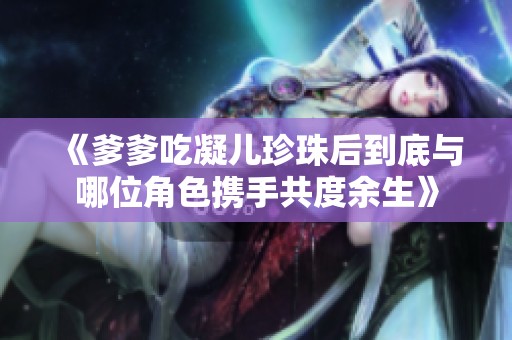 《爹爹吃凝儿珍珠后到底与哪位角色携手共度余生》