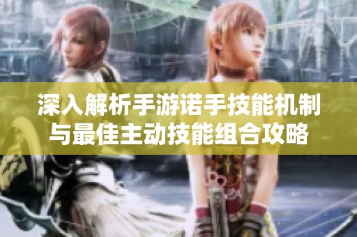 深入解析手游诺手技能机制与最佳主动技能组合攻略