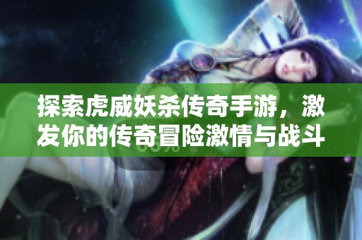 探索虎威妖杀传奇手游，激发你的传奇冒险激情与战斗热血