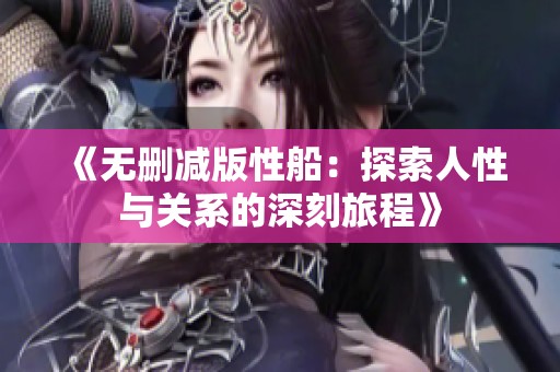 《无删减版性船：探索人性与关系的深刻旅程》