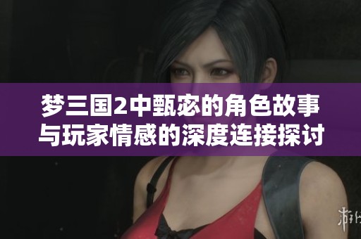 梦三国2中甄宓的角色故事与玩家情感的深度连接探讨