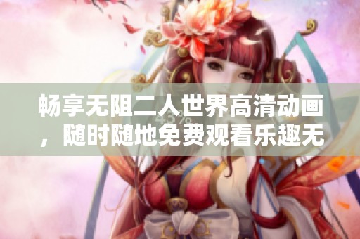畅享无阻二人世界高清动画，随时随地免费观看乐趣无穷