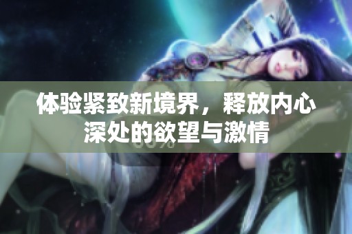体验紧致新境界，释放内心深处的欲望与激情