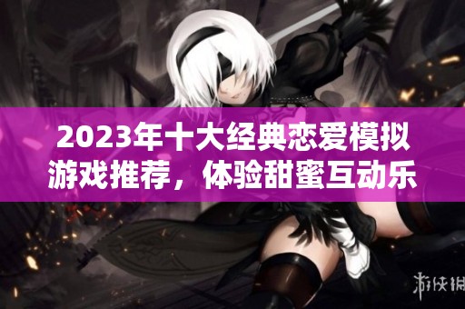2023年十大经典恋爱模拟游戏推荐，体验甜蜜互动乐趣
