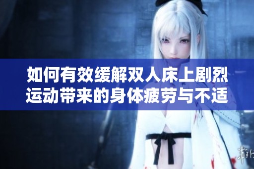 如何有效缓解双人床上剧烈运动带来的身体疲劳与不适