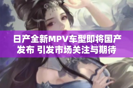 日产全新MPV车型即将国产发布 引发市场关注与期待