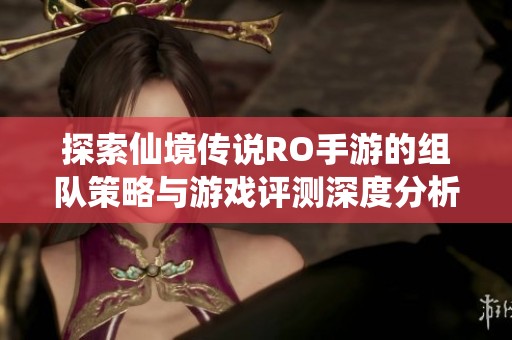 探索仙境传说RO手游的组队策略与游戏评测深度分析