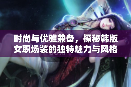 时尚与优雅兼备，探秘韩版女职场装的独特魅力与风格