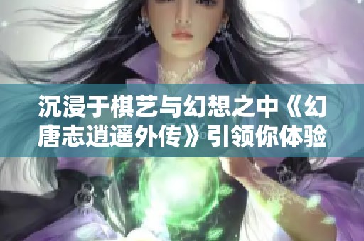 沉浸于棋艺与幻想之中《幻唐志逍遥外传》引领你体验全新玩法乐趣