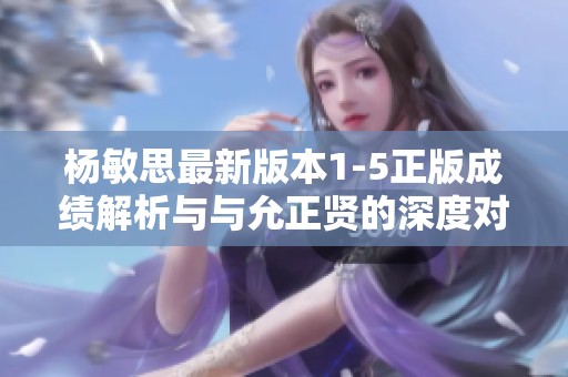 杨敏思最新版本1-5正版成绩解析与与允正贤的深度对比分析