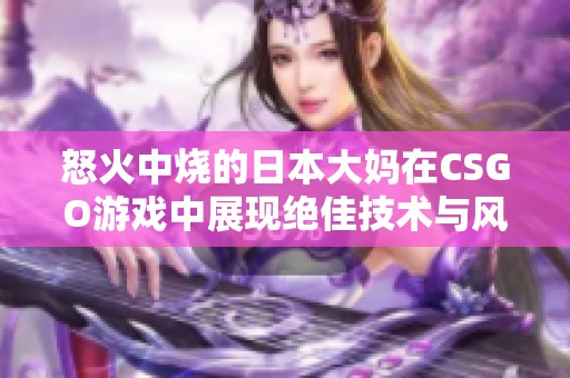 怒火中烧的日本大妈在CSGO游戏中展现绝佳技术与风格