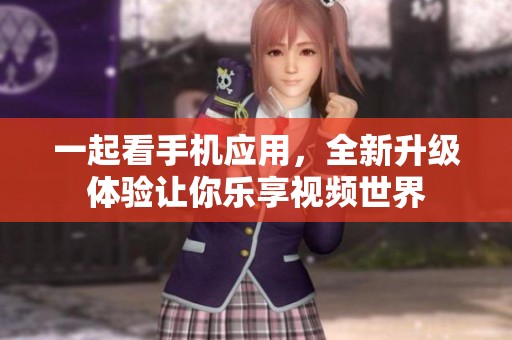 一起看手机应用，全新升级体验让你乐享视频世界