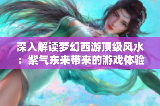 深入解读梦幻西游顶级风水：紫气东来带来的游戏体验飞跃如何实现