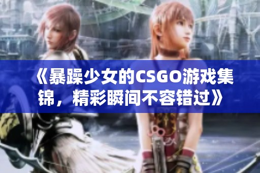 《暴躁少女的CSGO游戏集锦，精彩瞬间不容错过》