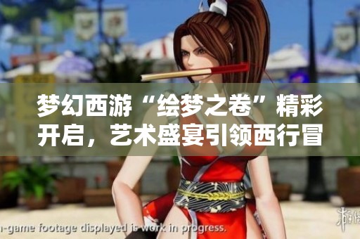 梦幻西游“绘梦之卷”精彩开启，艺术盛宴引领西行冒险新风尚
