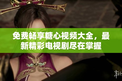 免费畅享糖心视频大全，最新精彩电视剧尽在掌握