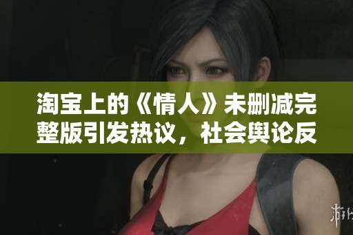 淘宝上的《情人》未删减完整版引发热议，社会舆论反响持续升温