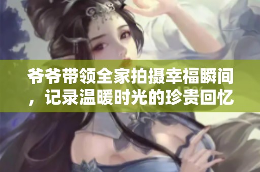 爷爷带领全家拍摄幸福瞬间，记录温暖时光的珍贵回忆