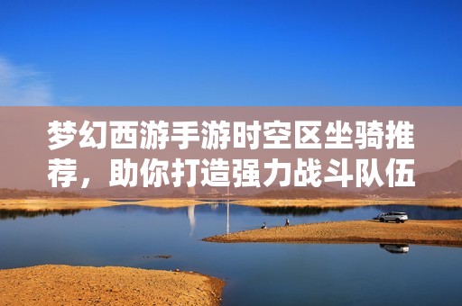 梦幻西游手游时空区坐骑推荐，助你打造强力战斗队伍