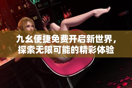 九幺便捷免费开启新世界，探索无限可能的精彩体验