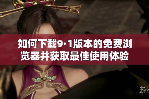 如何下载9·1版本的免费浏览器并获取最佳使用体验