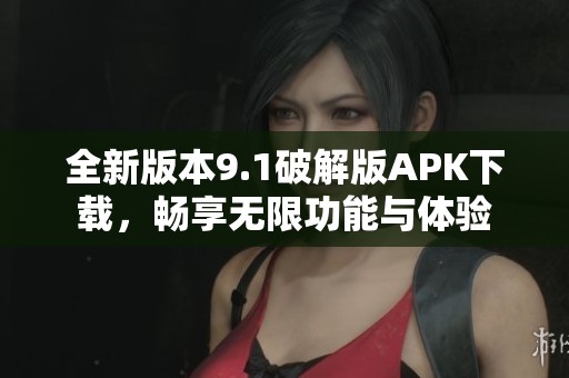 全新版本9.1破解版APK下载，畅享无限功能与体验