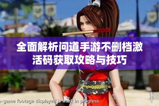 全面解析问道手游不删档激活码获取攻略与技巧