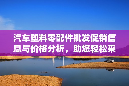 汽车塑料零配件批发促销信息与价格分析，助您轻松采购